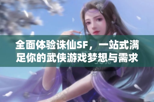 全面体验诛仙SF，一站式满足你的武侠游戏梦想与需求