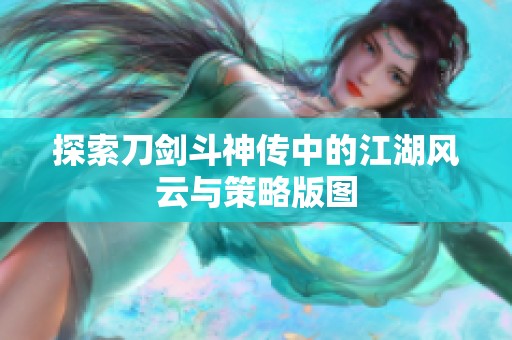 探索刀剑斗神传中的江湖风云与策略版图