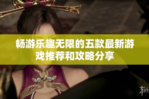 畅游乐趣无限的五款最新游戏推荐和攻略分享