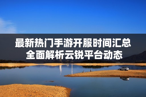 最新热门手游开服时间汇总 全面解析云锐平台动态