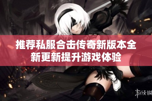 推荐私服合击传奇新版本全新更新提升游戏体验