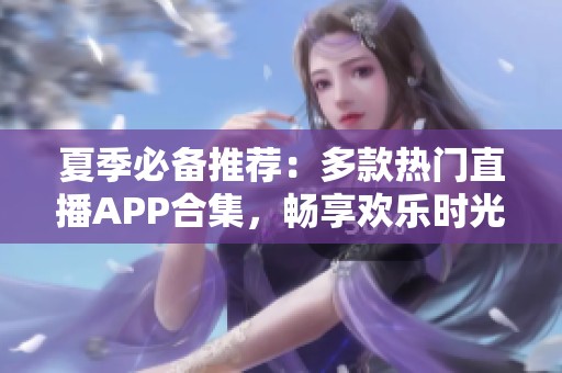 夏季必备推荐：多款热门直播APP合集，畅享欢乐时光