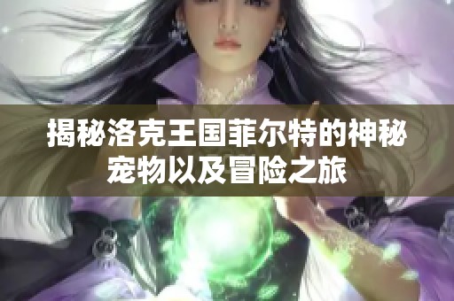揭秘洛克王国菲尔特的神秘宠物以及冒险之旅