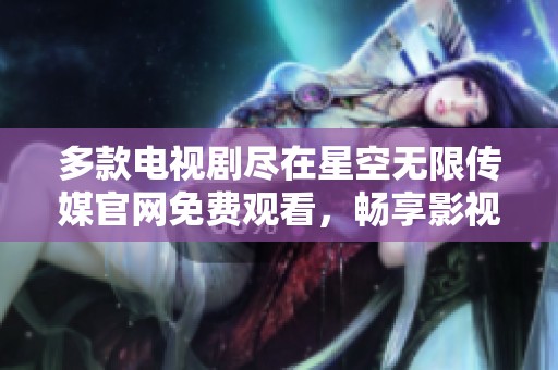 多款电视剧尽在星空无限传媒官网免费观看，畅享影视盛宴