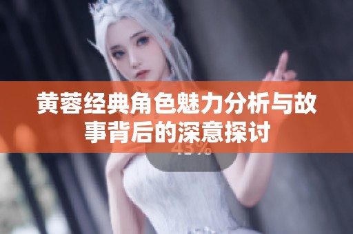 黄蓉经典角色魅力分析与故事背后的深意探讨