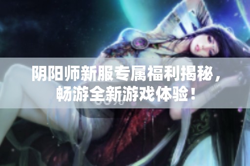 阴阳师新服专属福利揭秘，畅游全新游戏体验！