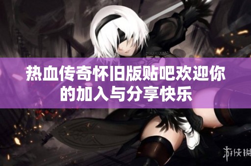 热血传奇怀旧版贴吧欢迎你的加入与分享快乐