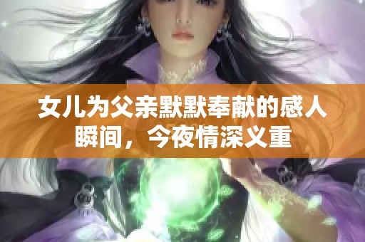 女儿为父亲默默奉献的感人瞬间，今夜情深义重
