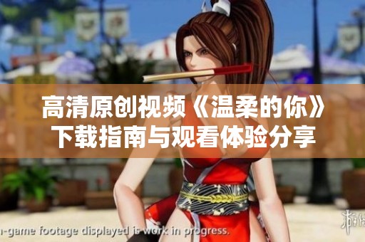 高清原创视频《温柔的你》下载指南与观看体验分享