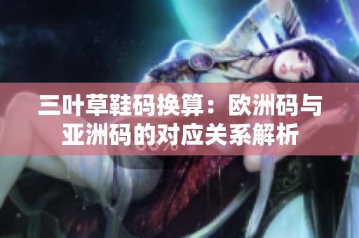 三叶草鞋码换算：欧洲码与亚洲码的对应关系解析