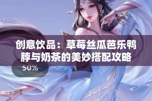 创意饮品：草莓丝瓜芭乐鸭脖与奶茶的美妙搭配攻略