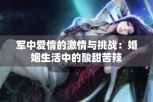 军中爱情的激情与挑战：婚姻生活中的酸甜苦辣