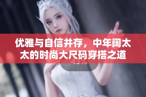 优雅与自信并存，中年阔太太的时尚大尺码穿搭之道