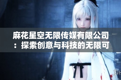 麻花星空无限传媒有限公司：探索创意与科技的无限可能