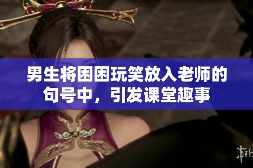 男生将困困玩笑放入老师的句号中，引发课堂趣事