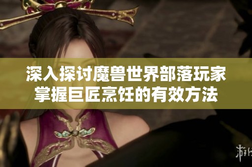 深入探讨魔兽世界部落玩家掌握巨匠烹饪的有效方法