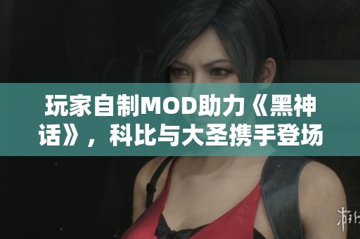 玩家自制MOD助力《黑神话》，科比与大圣携手登场