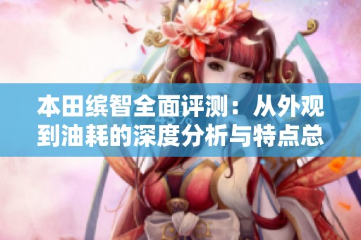 本田缤智全面评测：从外观到油耗的深度分析与特点总结