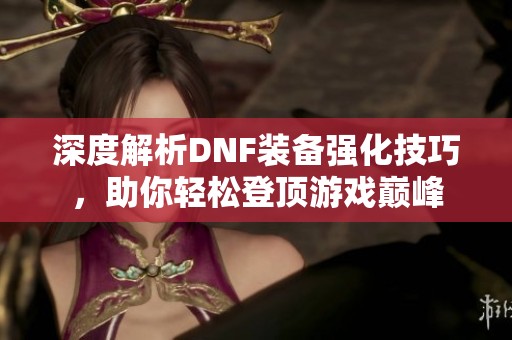 深度解析DNF装备强化技巧，助你轻松登顶游戏巅峰