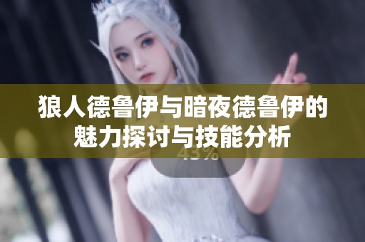 狼人德鲁伊与暗夜德鲁伊的魅力探讨与技能分析