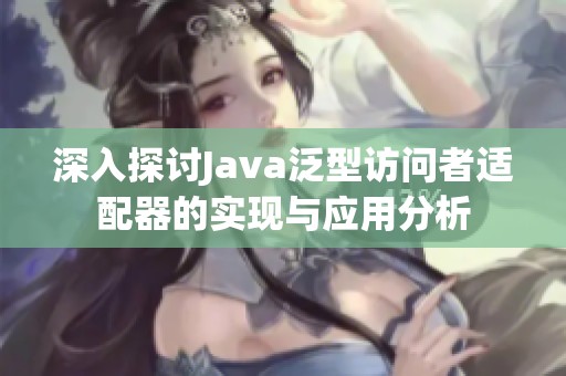 深入探讨Java泛型访问者适配器的实现与应用分析