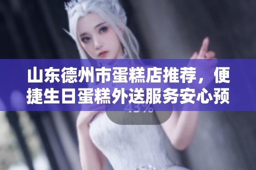 山东德州市蛋糕店推荐，便捷生日蛋糕外送服务安心预定