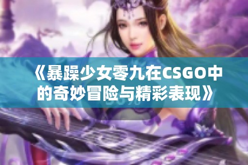 《暴躁少女零九在CSGO中的奇妙冒险与精彩表现》