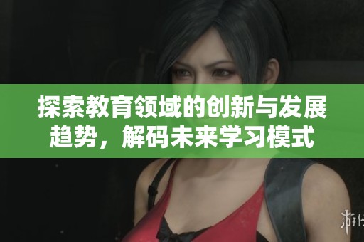 探索教育领域的创新与发展趋势，解码未来学习模式