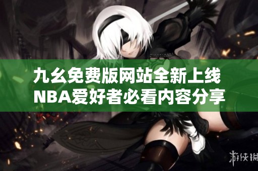 九幺免费版网站全新上线 NBA爱好者必看内容分享