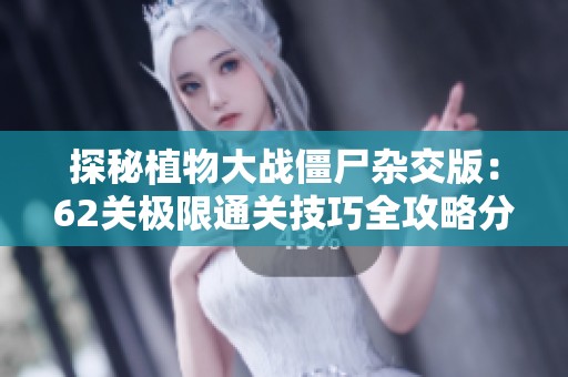 探秘植物大战僵尸杂交版：62关极限通关技巧全攻略分享