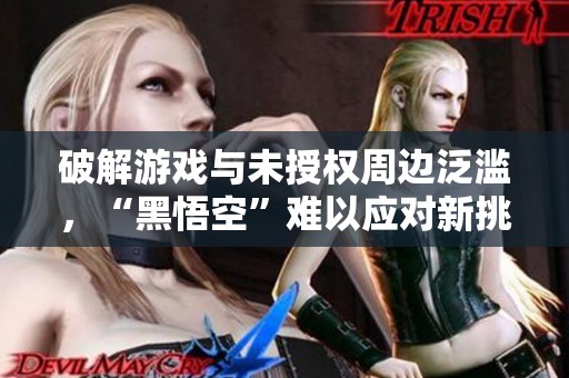 破解游戏与未授权周边泛滥，“黑悟空”难以应对新挑战