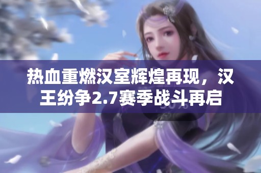 热血重燃汉室辉煌再现，汉王纷争2.7赛季战斗再启