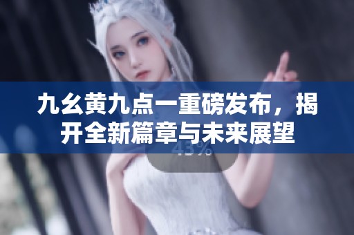 九幺黄九点一重磅发布，揭开全新篇章与未来展望
