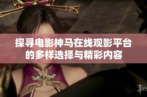 探寻电影神马在线观影平台的多样选择与精彩内容