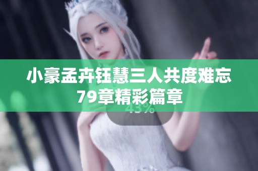小豪孟卉钰慧三人共度难忘79章精彩篇章