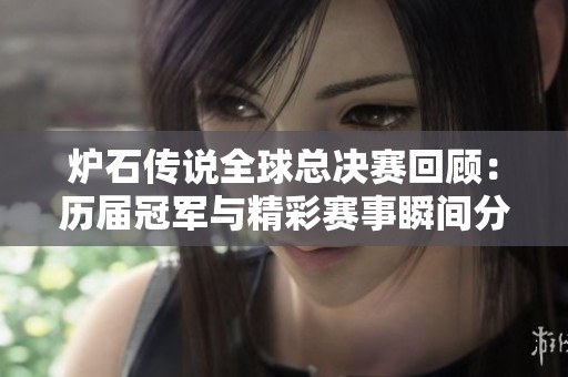 炉石传说全球总决赛回顾：历届冠军与精彩赛事瞬间分析