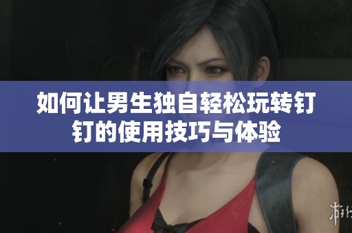 如何让男生独自轻松玩转钉钉的使用技巧与体验