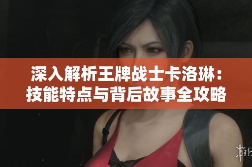 深入解析王牌战士卡洛琳：技能特点与背后故事全攻略