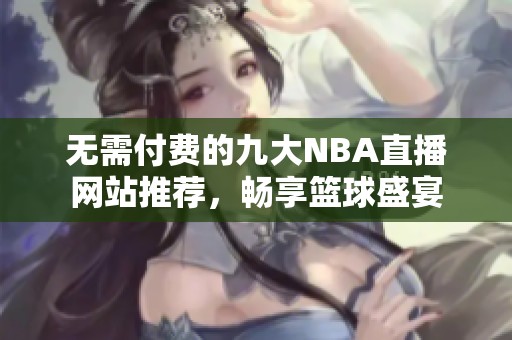 无需付费的九大NBA直播网站推荐，畅享篮球盛宴