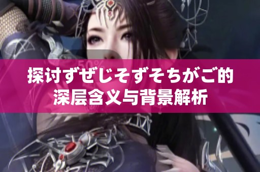 探讨ずぜじそずそちがご的深层含义与背景解析