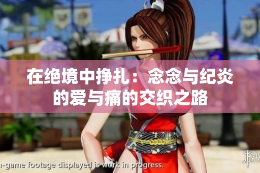 在绝境中挣扎：念念与纪炎的爱与痛的交织之路