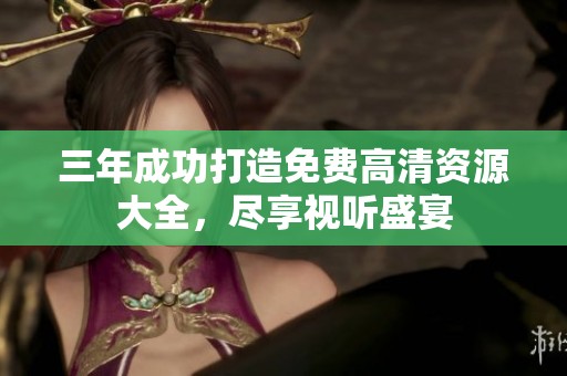 三年成功打造免费高清资源大全，尽享视听盛宴