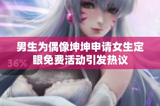 男生为偶像坤坤申请女生定眼免费活动引发热议