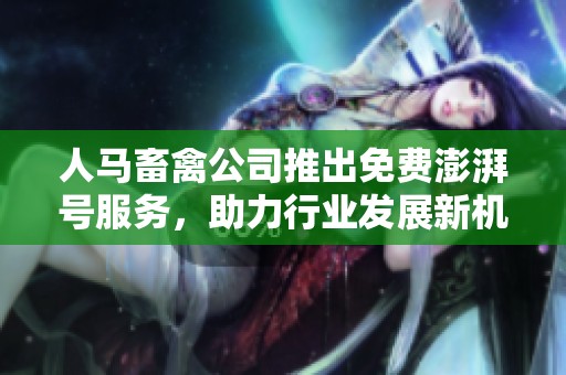 人马畜禽公司推出免费澎湃号服务，助力行业发展新机遇