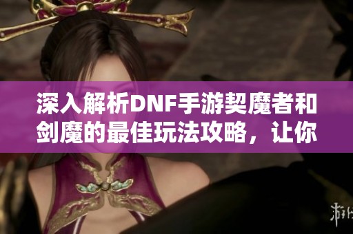 深入解析DNF手游契魔者和剑魔的最佳玩法攻略，让你轻松领先对手