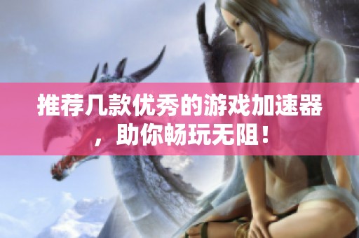 推荐几款优秀的游戏加速器，助你畅玩无阻！