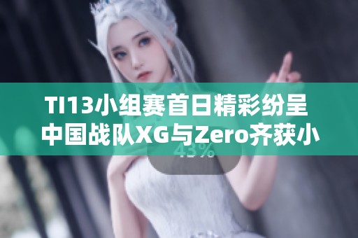 TI13小组赛首日精彩纷呈 中国战队XG与Zero齐获小组第一