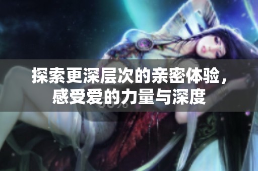 探索更深层次的亲密体验，感受爱的力量与深度