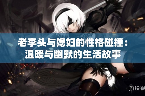 老李头与媳妇的性格碰撞：温暖与幽默的生活故事