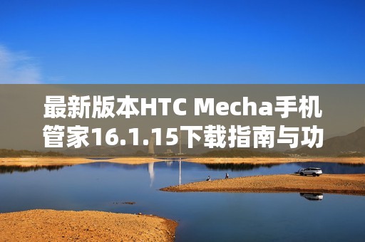 最新版本HTC Mecha手机管家16.1.15下载指南与功能解析